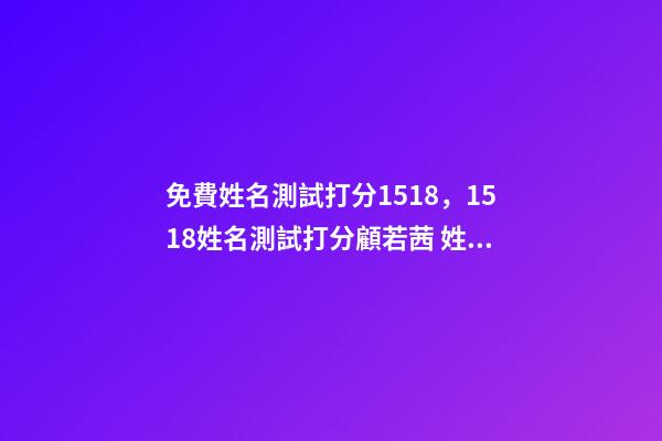 免費姓名測試打分1518，1518姓名測試打分顧若茜 姓名測試打分生辰八字，測名字打分數生辰八字